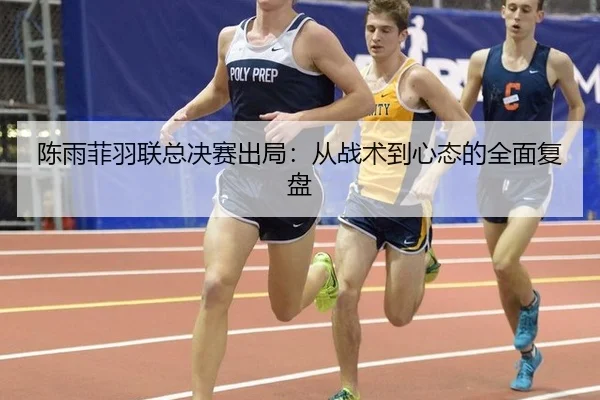 陈雨菲羽联总决赛出局：从战术到心态的全面复盘