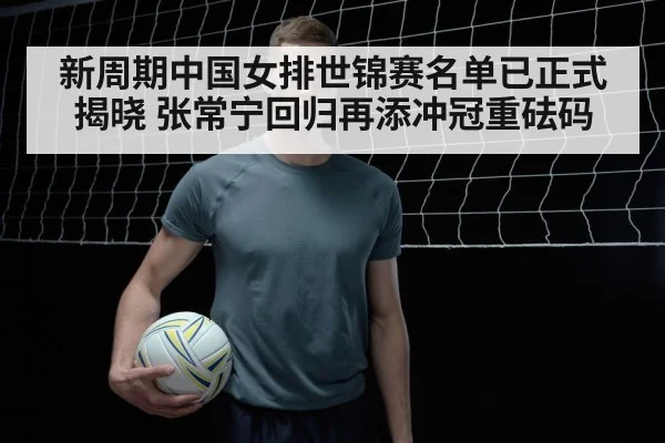 新周期中国女排世锦赛名单已正式揭晓 张常宁回归再添冲冠重砝码