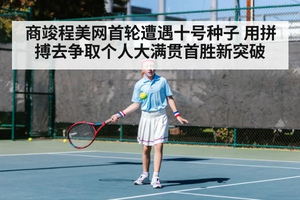 商竣程美网首轮遭遇十号种子 用拼搏去争取个人大满贯首胜新突破