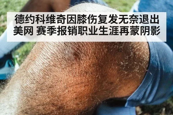 德约科维奇因膝伤复发无奈退出美网 赛季报销职业生涯再蒙阴影