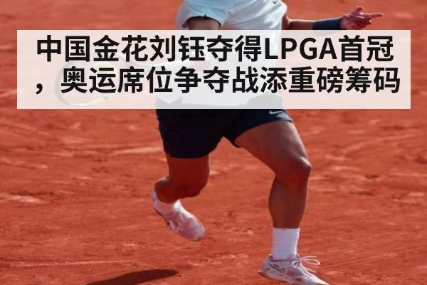 中国金花刘钰夺得LPGA首冠，奥运席位争夺战添重磅筹码