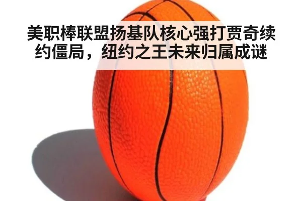 美职棒联盟扬基队核心强打贾奇续约僵局，纽约之王未来归属成谜