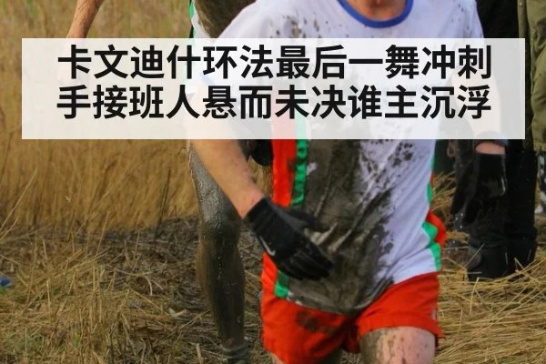 卡文迪什环法最后一舞冲刺手接班人悬而未决谁主沉浮