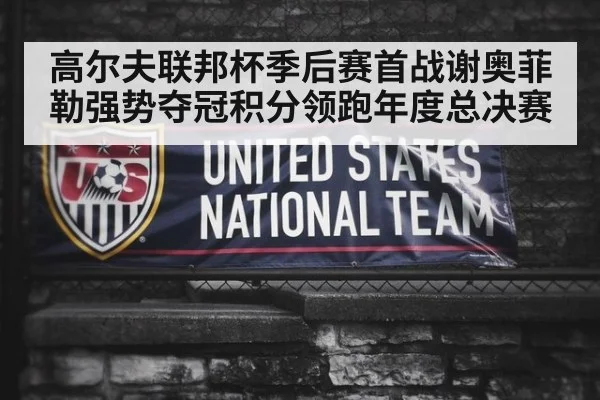 高尔夫联邦杯季后赛首战谢奥菲勒强势夺冠积分领跑年度总决赛